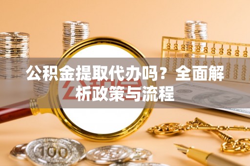 重庆公积金提取代办吗？全面解析政策与流程