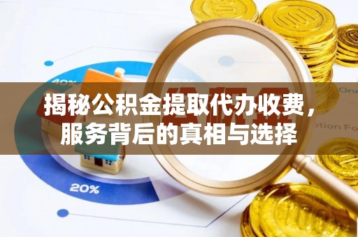 重庆揭秘公积金提取代办收费，服务背后的真相与选择