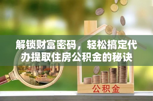 重庆解锁财富密码，轻松搞定代办提取住房公积金的秘诀