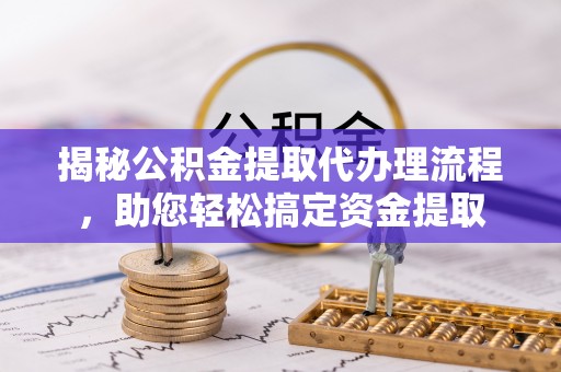 重庆揭秘公积金提取代办理流程，助您轻松搞定资金提取