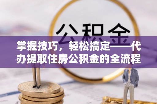 重庆掌握技巧，轻松搞定——代办提取住房公积金的全流程解析