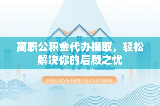 重庆离职公积金代办提取，轻松解决你的后顾之忧