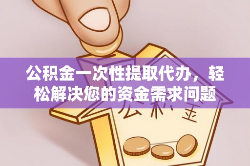 重庆公积金一次性提取代办，轻松解决您的资金需求问题