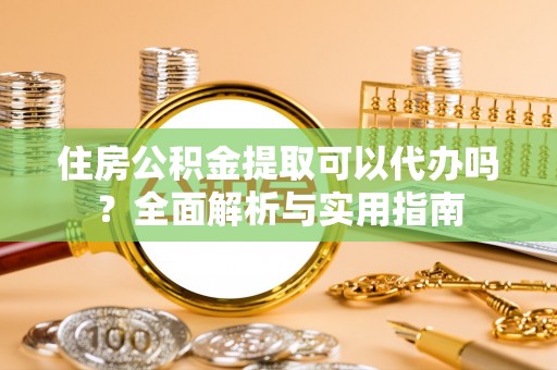 重庆住房公积金提取可以代办吗？全面解析与实用指南