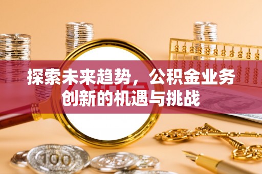 重庆探索未来趋势，公积金业务创新的机遇与挑战
