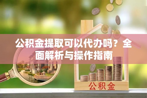 重庆公积金提取可以代办吗？全面解析与操作指南