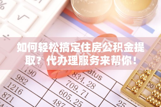 重庆如何轻松搞定住房公积金提取？代办理服务来帮你！