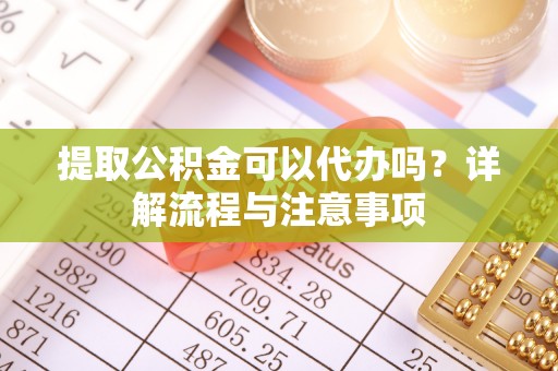 重庆提取公积金可以代办吗？详解流程与注意事项