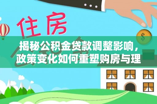 重庆揭秘公积金贷款调整影响，政策变化如何重塑购房与理财规划