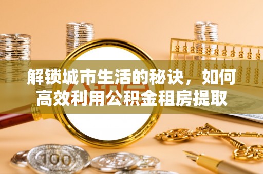 重庆解锁城市生活的秘诀，如何高效利用公积金租房提取