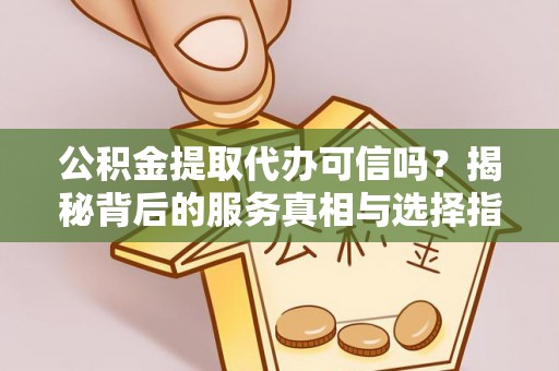 重庆公积金提取代办可信吗？揭秘背后的服务真相与选择指南