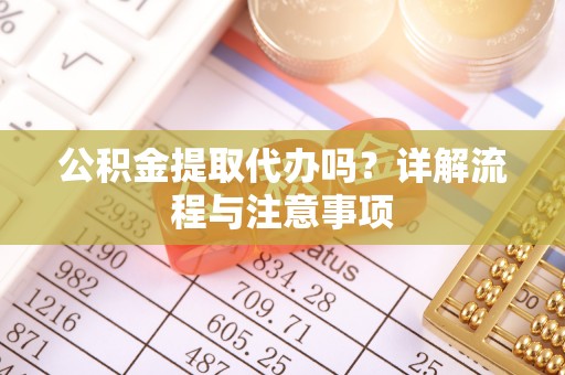 重庆公积金提取代办吗？详解流程与注意事项