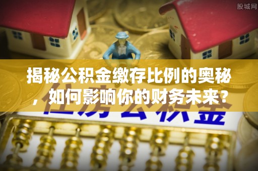 重庆揭秘公积金缴存比例的奥秘，如何影响你的财务未来？