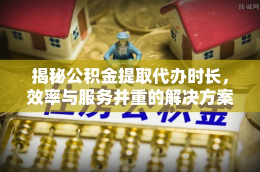 重庆揭秘公积金提取代办时长，效率与服务并重的解决方案