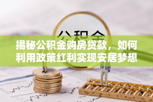 重庆揭秘公积金购房贷款，如何利用政策红利实现安居梦想