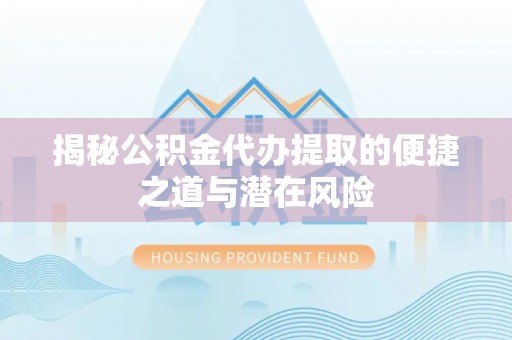 重庆揭秘公积金代办提取的便捷之道与潜在风险