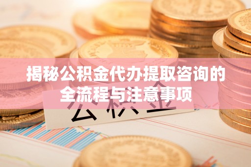 重庆揭秘公积金代办提取咨询的全流程与注意事项