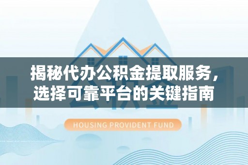重庆揭秘代办公积金提取服务，选择可靠平台的关键指南