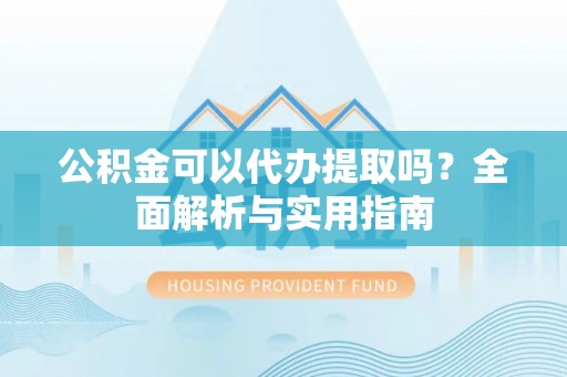 重庆公积金可以代办提取吗？全面解析与实用指南