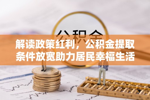 重庆解读政策红利，公积金提取条件放宽助力居民幸福生活