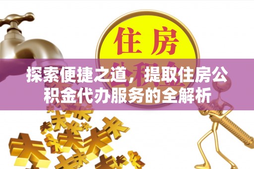 重庆探索便捷之道，提取住房公积金代办服务的全解析