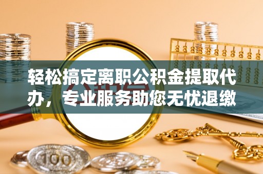 重庆轻松搞定离职公积金提取代办，专业服务助您无忧退缴