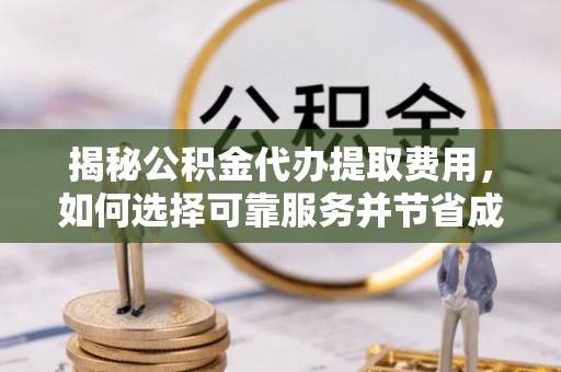 重庆揭秘公积金代办提取费用，如何选择可靠服务并节省成本