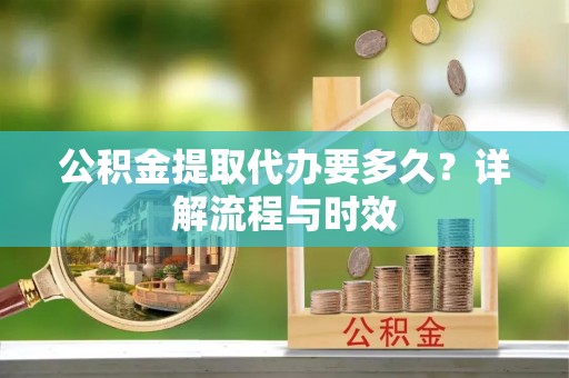 重庆公积金提取代办要多久？详解流程与时效