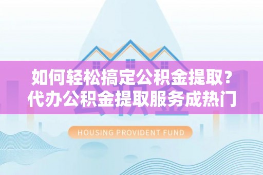 重庆如何轻松搞定公积金提取？代办公积金提取服务成热门选择