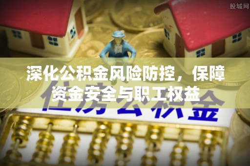 重庆深化公积金风险防控，保障资金安全与职工权益