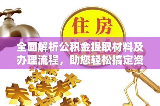 重庆全面解析公积金提取材料及办理流程，助您轻松搞定资金提取