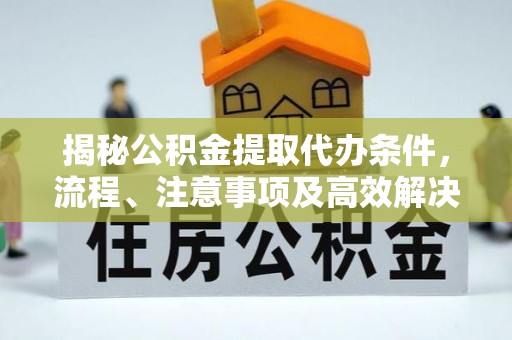 重庆揭秘公积金提取代办条件，流程、注意事项及高效解决方案
