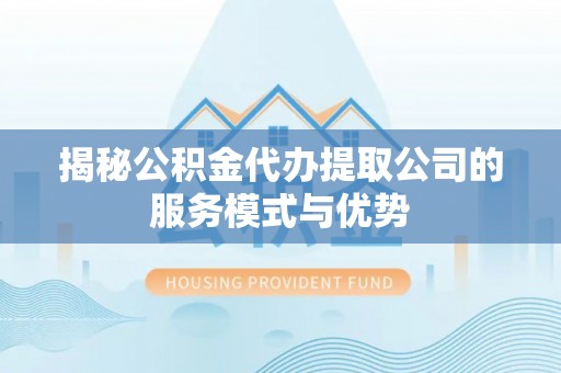 重庆揭秘公积金代办提取公司的服务模式与优势
