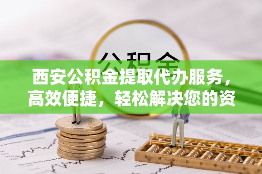 重庆西安公积金提取代办服务，高效便捷，轻松解决您的资金需求