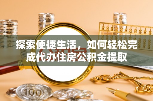 重庆探索便捷生活，如何轻松完成代办住房公积金提取
