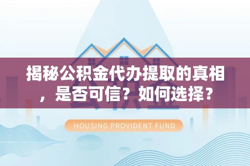 重庆揭秘公积金代办提取的真相，是否可信？如何选择？