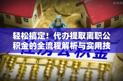 重庆轻松搞定！代办提取离职公积金的全流程解析与实用技巧