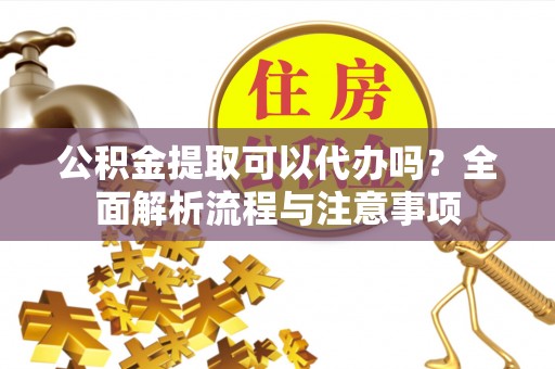 重庆公积金提取可以代办吗？全面解析流程与注意事项