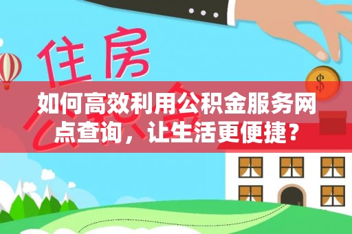 重庆如何高效利用公积金服务网点查询，让生活更便捷？