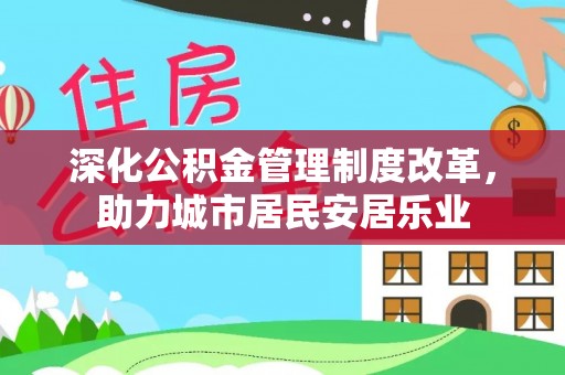 重庆深化公积金管理制度改革，助力城市居民安居乐业
