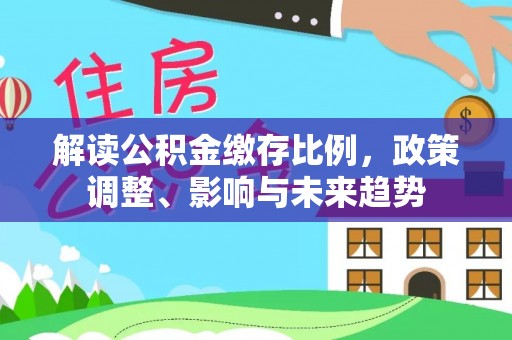 重庆解读公积金缴存比例，政策调整、影响与未来趋势