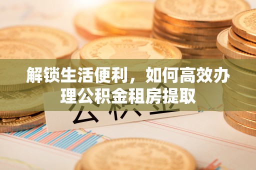 重庆解锁生活便利，如何高效办理公积金租房提取