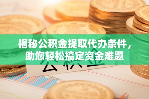 重庆揭秘公积金提取代办条件，助您轻松搞定资金难题