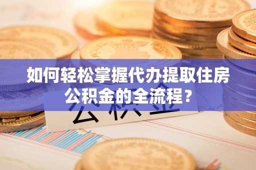 重庆如何轻松掌握代办提取住房公积金的全流程？