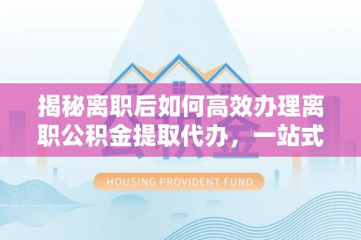 重庆揭秘离职后如何高效办理离职公积金提取代办，一站式服务全解析