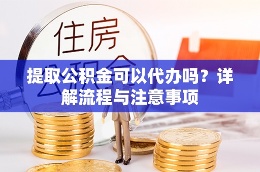 重庆提取公积金可以代办吗？详解流程与注意事项