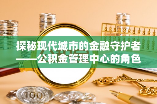 重庆探秘现代城市的金融守护者——公积金管理中心的角色与使命