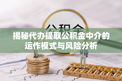 重庆揭秘代办提取公积金中介的运作模式与风险分析