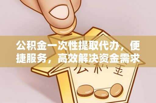 重庆公积金一次性提取代办，便捷服务，高效解决资金需求