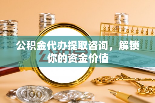 重庆公积金代办提取咨询，解锁你的资金价值